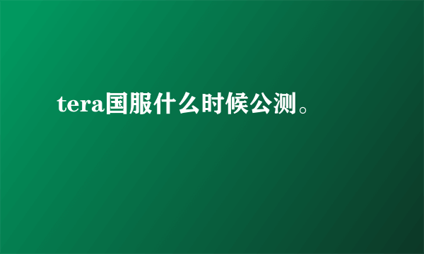 tera国服什么时候公测。