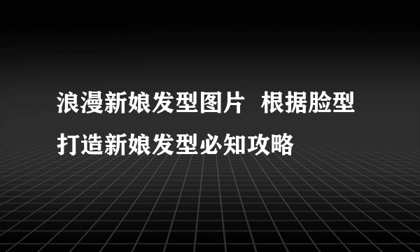 浪漫新娘发型图片  根据脸型打造新娘发型必知攻略