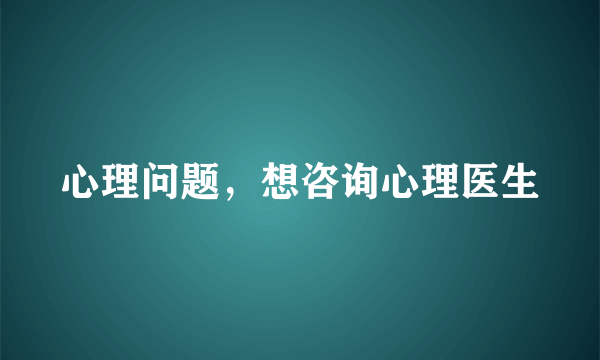 心理问题，想咨询心理医生