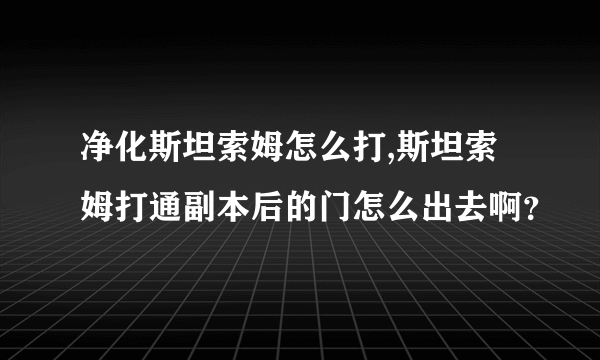 净化斯坦索姆怎么打,斯坦索姆打通副本后的门怎么出去啊？