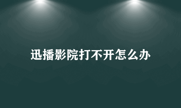 迅播影院打不开怎么办