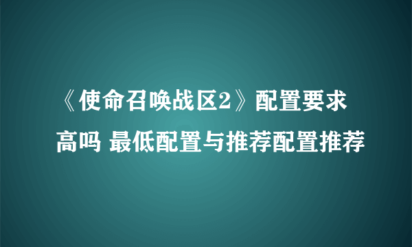 《使命召唤战区2》配置要求高吗 最低配置与推荐配置推荐