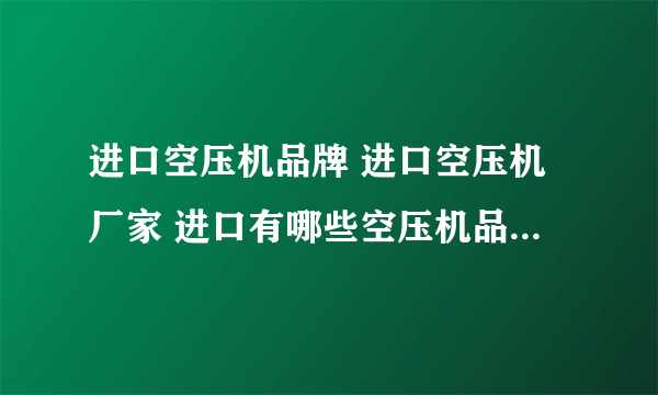 进口空压机品牌 进口空压机厂家 进口有哪些空压机品牌【品牌库】