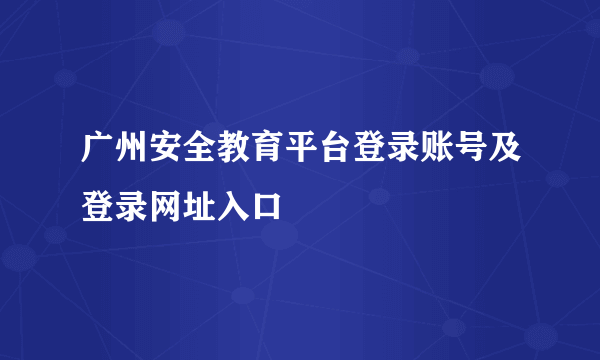 广州安全教育平台登录账号及登录网址入口