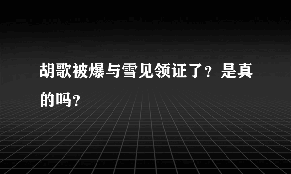 胡歌被爆与雪见领证了？是真的吗？