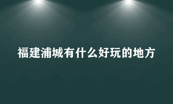 福建浦城有什么好玩的地方