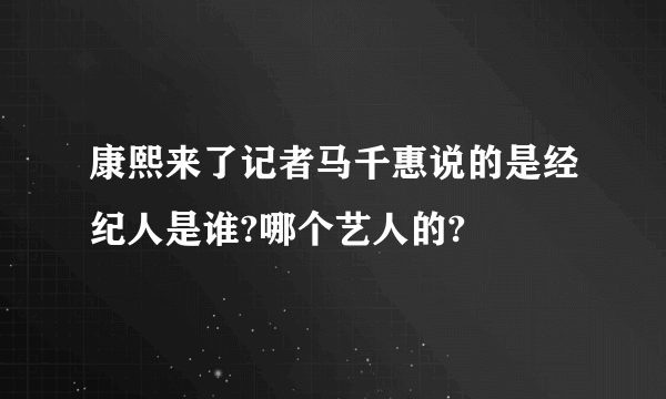 康熙来了记者马千惠说的是经纪人是谁?哪个艺人的?