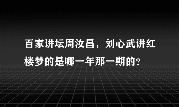 百家讲坛周汝昌，刘心武讲红楼梦的是哪一年那一期的？