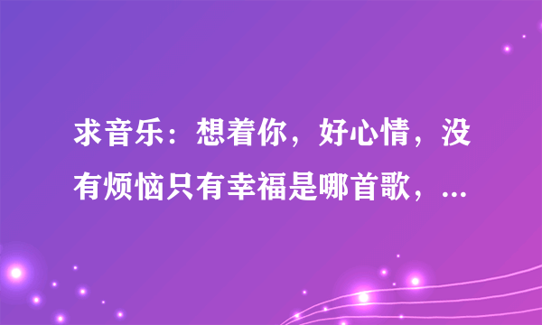 求音乐：想着你，好心情，没有烦恼只有幸福是哪首歌，就是在回家的欲望大结局时放的