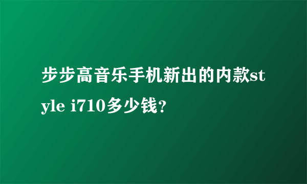 步步高音乐手机新出的内款style i710多少钱？