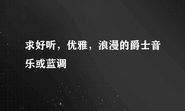 求好听，优雅，浪漫的爵士音乐或蓝调