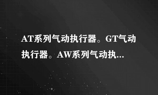 AT系列气动执行器。GT气动执行器。AW系列气动执行器请问上面写的？