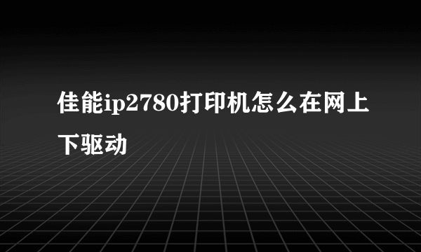 佳能ip2780打印机怎么在网上下驱动