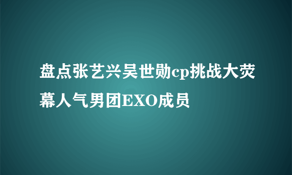 盘点张艺兴吴世勋cp挑战大荧幕人气男团EXO成员