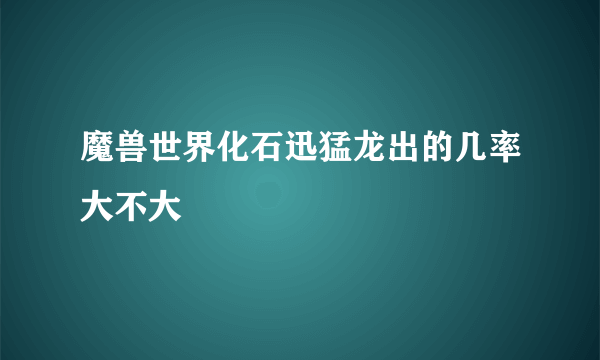 魔兽世界化石迅猛龙出的几率大不大