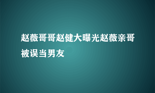 赵薇哥哥赵健大曝光赵薇亲哥被误当男友