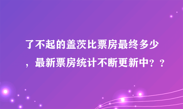 了不起的盖茨比票房最终多少，最新票房统计不断更新中？？