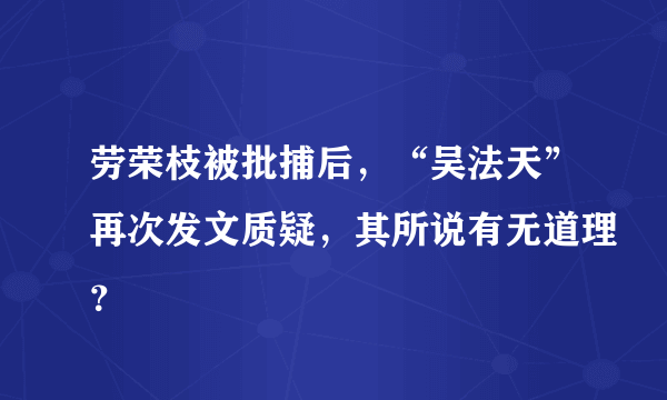 劳荣枝被批捕后，“吴法天”再次发文质疑，其所说有无道理？