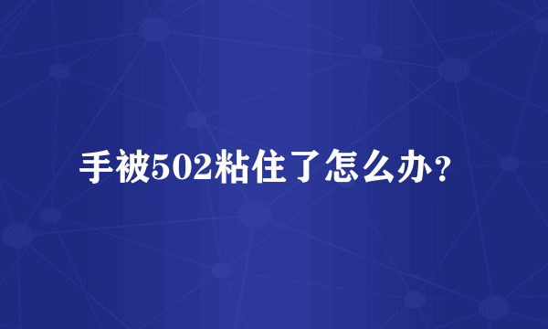 手被502粘住了怎么办？