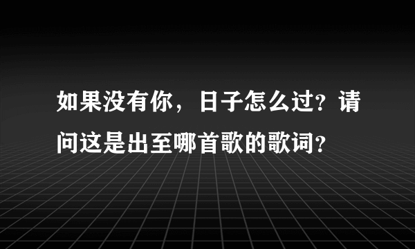 如果没有你，日子怎么过？请问这是出至哪首歌的歌词？