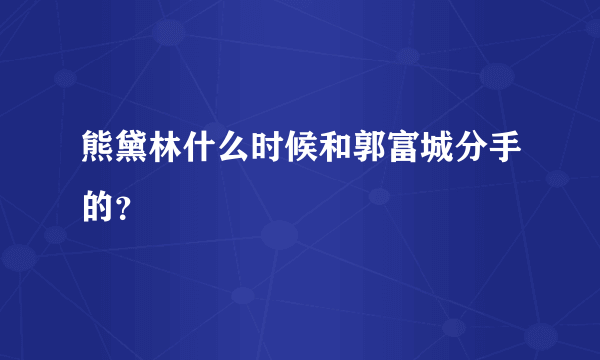 熊黛林什么时候和郭富城分手的？