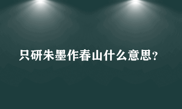 只研朱墨作春山什么意思？