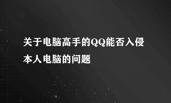 关于电脑高手的QQ能否入侵本人电脑的问题