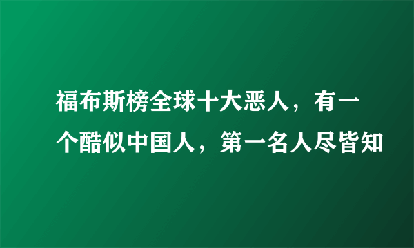 福布斯榜全球十大恶人，有一个酷似中国人，第一名人尽皆知