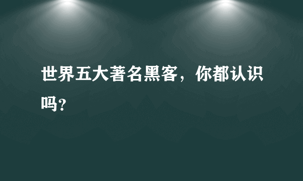 世界五大著名黑客，你都认识吗？