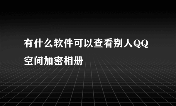 有什么软件可以查看别人QQ空间加密相册