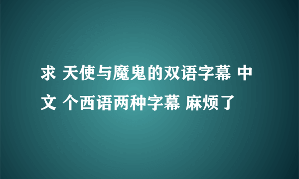 求 天使与魔鬼的双语字幕 中文 个西语两种字幕 麻烦了