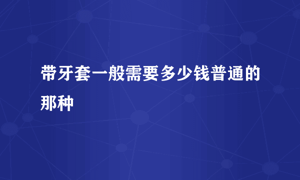 带牙套一般需要多少钱普通的那种