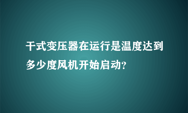 干式变压器在运行是温度达到多少度风机开始启动？