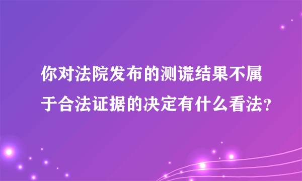 你对法院发布的测谎结果不属于合法证据的决定有什么看法？