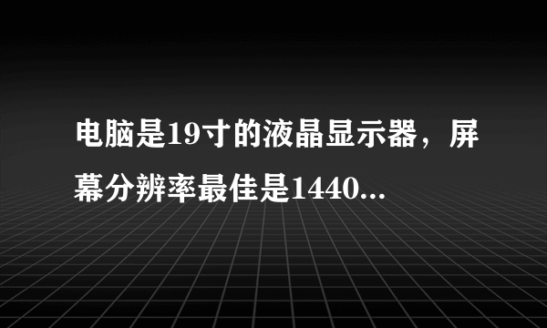 电脑是19寸的液晶显示器，屏幕分辨率最佳是1440x900，但是我在设置时找不到这个1440x9