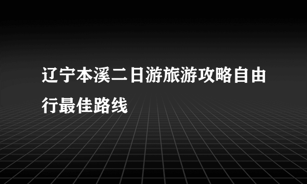 辽宁本溪二日游旅游攻略自由行最佳路线