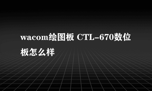 wacom绘图板 CTL-670数位板怎么样