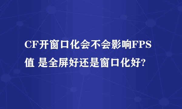 CF开窗口化会不会影响FPS值 是全屏好还是窗口化好?