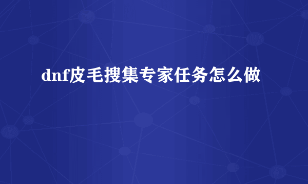 dnf皮毛搜集专家任务怎么做