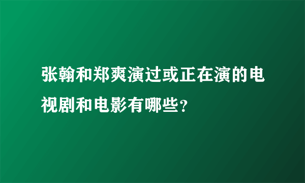 张翰和郑爽演过或正在演的电视剧和电影有哪些？