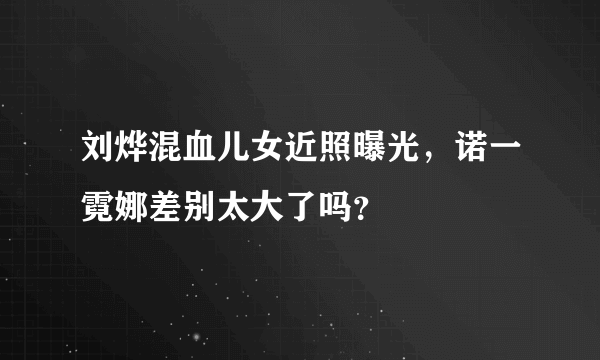 刘烨混血儿女近照曝光，诺一霓娜差别太大了吗？