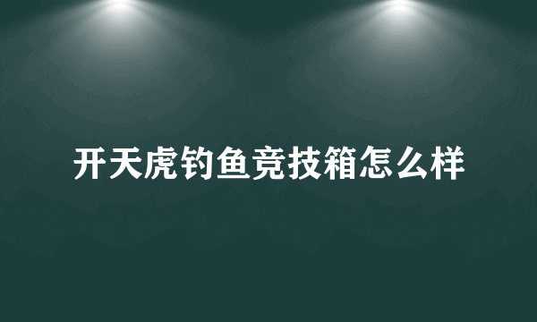 开天虎钓鱼竞技箱怎么样