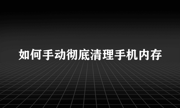 如何手动彻底清理手机内存