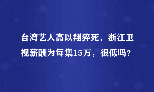 台湾艺人高以翔猝死，浙江卫视薪酬为每集15万，很低吗？