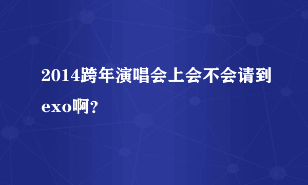 2014跨年演唱会上会不会请到exo啊？