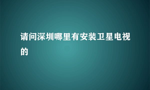 请问深圳哪里有安装卫星电视的