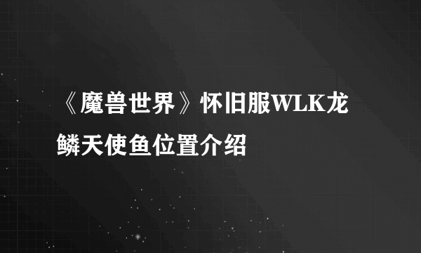 《魔兽世界》怀旧服WLK龙鳞天使鱼位置介绍