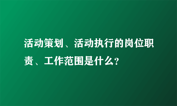 活动策划、活动执行的岗位职责、工作范围是什么？