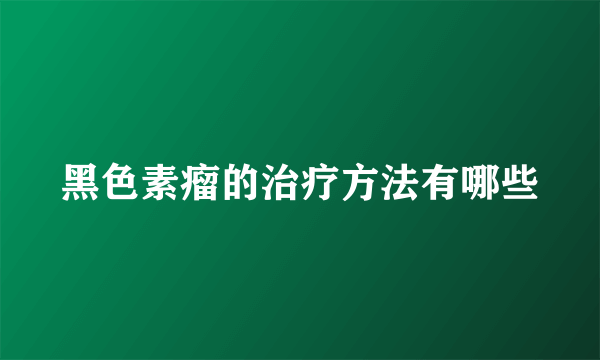 黑色素瘤的治疗方法有哪些