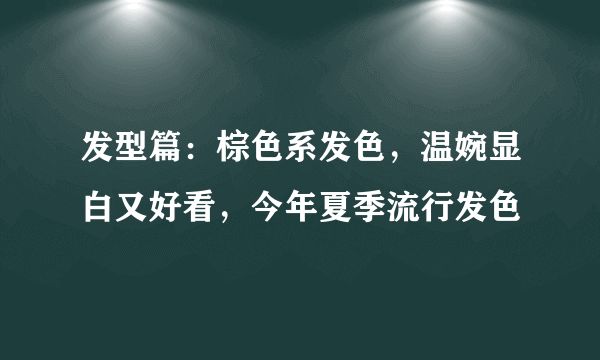 发型篇：棕色系发色，温婉显白又好看，今年夏季流行发色